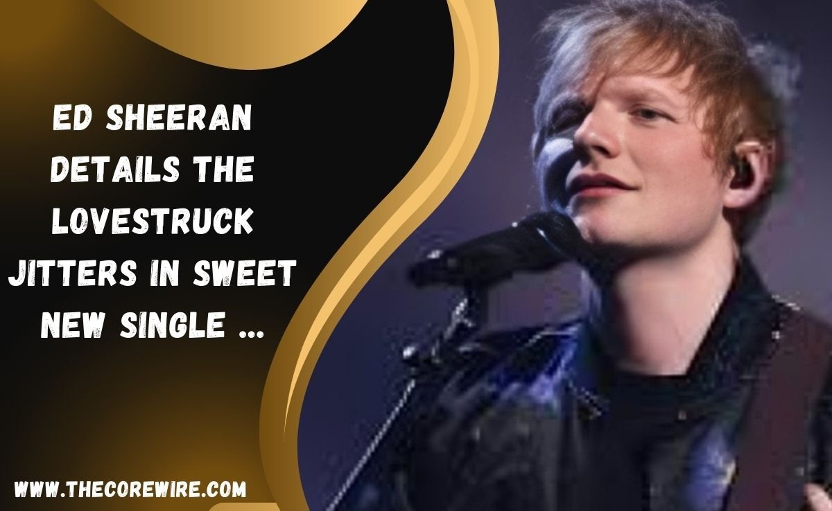 Ed sheeran details the lovestruck jitters in sweet new single …